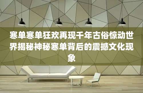 寒单寒单狂欢再现千年古俗惊动世界揭秘神秘寒单背后的震撼文化现象