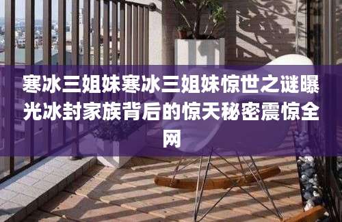 寒冰三姐妹寒冰三姐妹惊世之谜曝光冰封家族背后的惊天秘密震惊全网