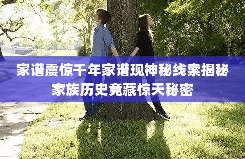 家谱震惊千年家谱现神秘线索揭秘家族历史竟藏惊天秘密