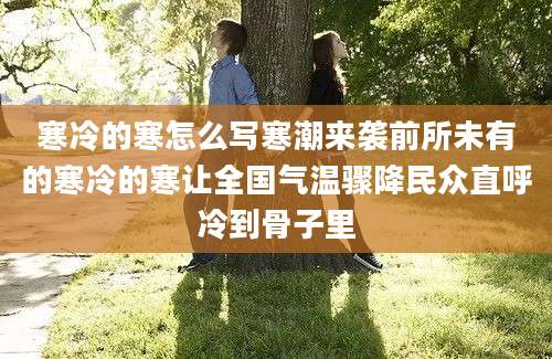 寒冷的寒怎么写寒潮来袭前所未有的寒冷的寒让全国气温骤降民众直呼冷到骨子里
