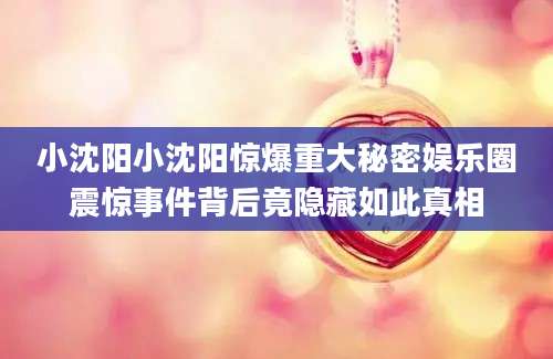 小沈阳小沈阳惊爆重大秘密娱乐圈震惊事件背后竟隐藏如此真相