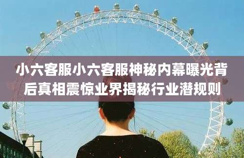 小六客服小六客服神秘内幕曝光背后真相震惊业界揭秘行业潜规则