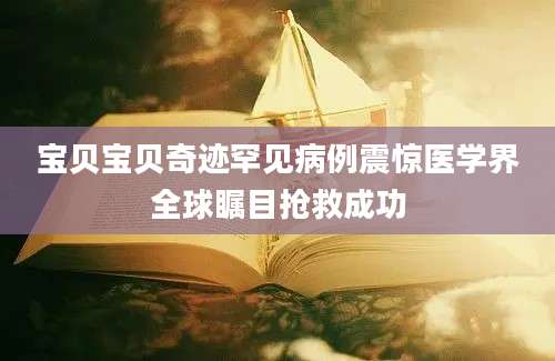 宝贝宝贝奇迹罕见病例震惊医学界全球瞩目抢救成功