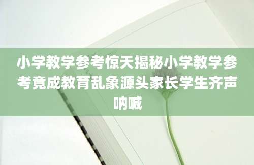 小学教学参考惊天揭秘小学教学参考竟成教育乱象源头家长学生齐声呐喊