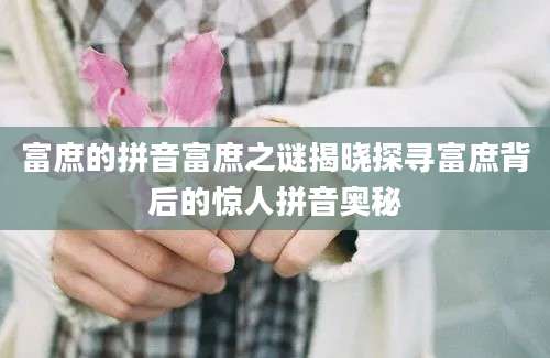 富庶的拼音富庶之谜揭晓探寻富庶背后的惊人拼音奥秘