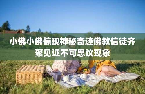 小佛小佛惊现神秘奇迹佛教信徒齐聚见证不可思议现象