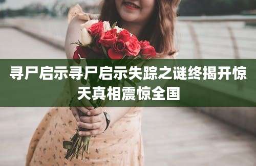 寻尸启示寻尸启示失踪之谜终揭开惊天真相震惊全国