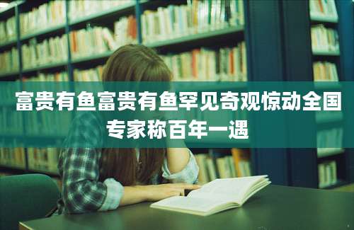 富贵有鱼富贵有鱼罕见奇观惊动全国专家称百年一遇