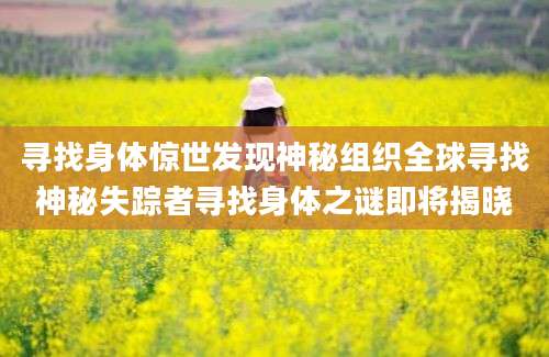 寻找身体惊世发现神秘组织全球寻找神秘失踪者寻找身体之谜即将揭晓
