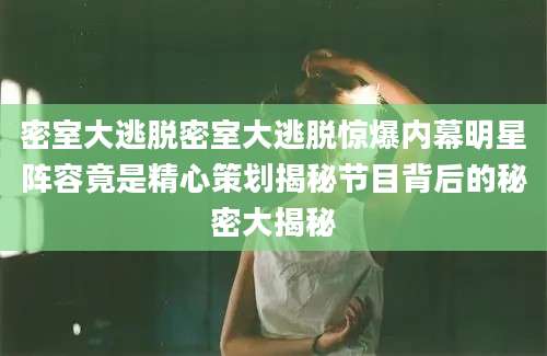 密室大逃脱密室大逃脱惊爆内幕明星阵容竟是精心策划揭秘节目背后的秘密大揭秘
