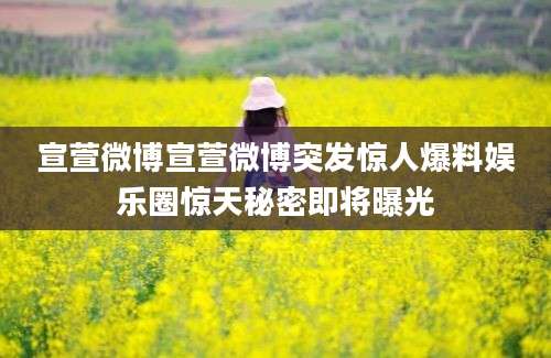 宣萱微博宣萱微博突发惊人爆料娱乐圈惊天秘密即将曝光