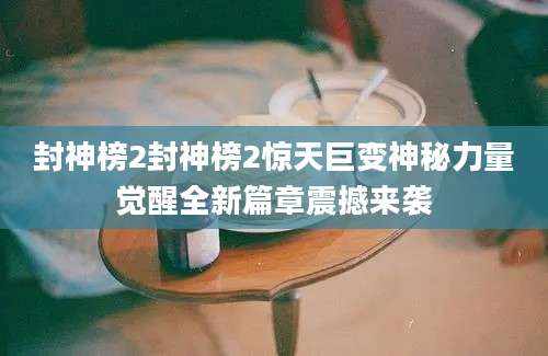 封神榜2封神榜2惊天巨变神秘力量觉醒全新篇章震撼来袭