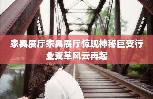 家具展厅家具展厅惊现神秘巨变行业变革风云再起