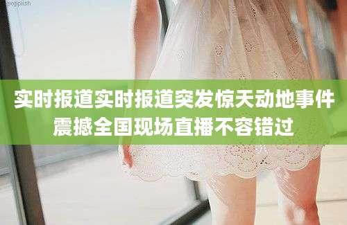 实时报道实时报道突发惊天动地事件震撼全国现场直播不容错过