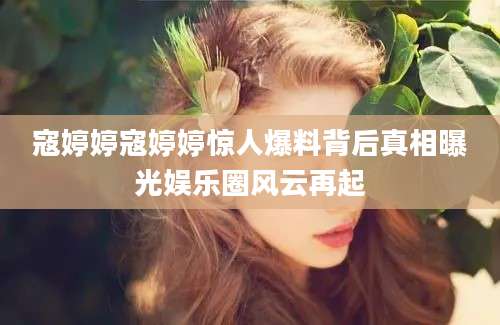 寇婷婷寇婷婷惊人爆料背后真相曝光娱乐圈风云再起