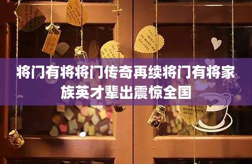 将门有将将门传奇再续将门有将家族英才辈出震惊全国