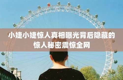 小婕小婕惊人真相曝光背后隐藏的惊人秘密震惊全网