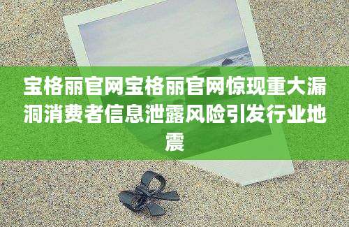 宝格丽官网宝格丽官网惊现重大漏洞消费者信息泄露风险引发行业地震