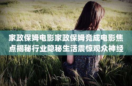 家政保姆电影家政保姆竟成电影焦点揭秘行业隐秘生活震惊观众神经