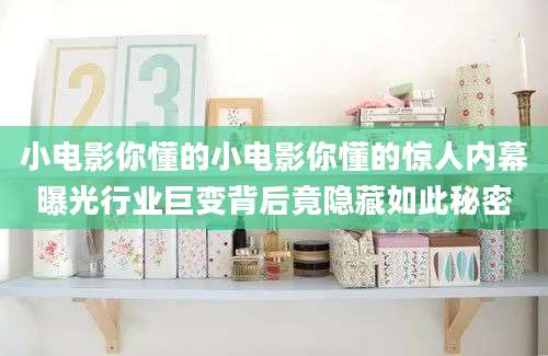 小电影你懂的小电影你懂的惊人内幕曝光行业巨变背后竟隐藏如此秘密