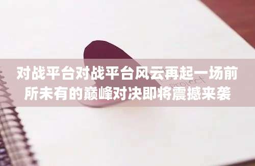 对战平台对战平台风云再起一场前所未有的巅峰对决即将震撼来袭