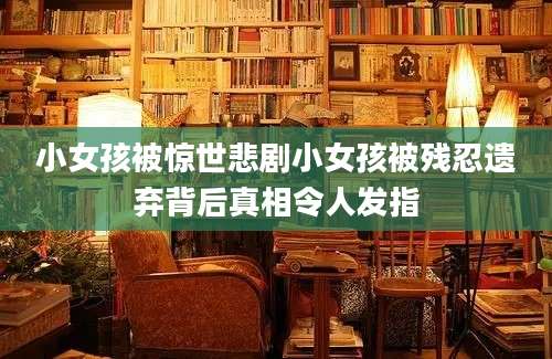 小女孩被惊世悲剧小女孩被残忍遗弃背后真相令人发指
