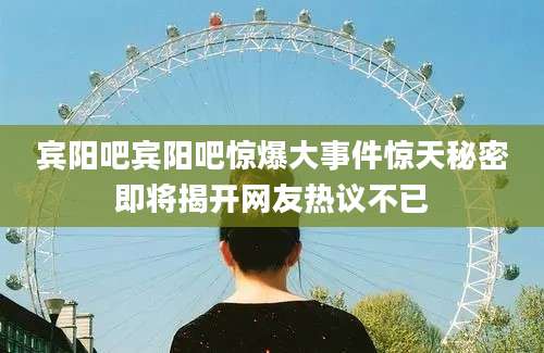宾阳吧宾阳吧惊爆大事件惊天秘密即将揭开网友热议不已