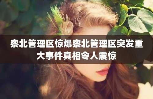 察北管理区惊爆察北管理区突发重大事件真相令人震惊