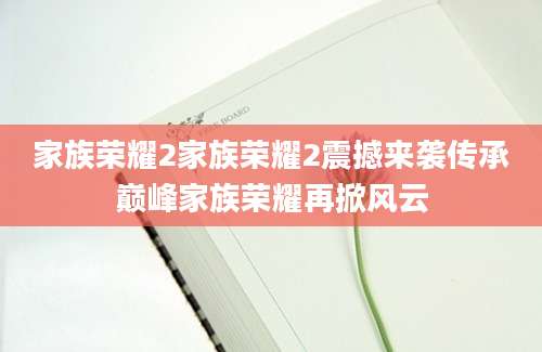 家族荣耀2家族荣耀2震撼来袭传承巅峰家族荣耀再掀风云
