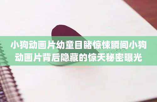 小狗动画片幼童目睹惊悚瞬间小狗动画片背后隐藏的惊天秘密曝光