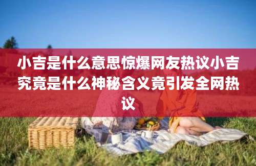 小吉是什么意思惊爆网友热议小吉究竟是什么神秘含义竟引发全网热议