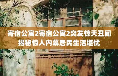 寄宿公寓2寄宿公寓2突发惊天丑闻揭秘惊人内幕居民生活堪忧