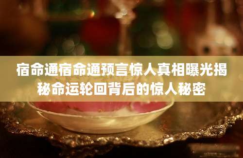 宿命通宿命通预言惊人真相曝光揭秘命运轮回背后的惊人秘密