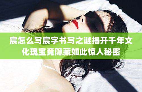 宸怎么写宸字书写之谜揭开千年文化瑰宝竟隐藏如此惊人秘密