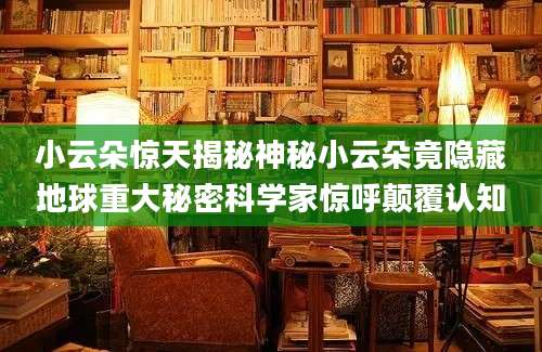 小云朵惊天揭秘神秘小云朵竟隐藏地球重大秘密科学家惊呼颠覆认知