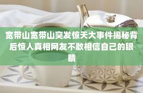 宽带山宽带山突发惊天大事件揭秘背后惊人真相网友不敢相信自己的眼睛
