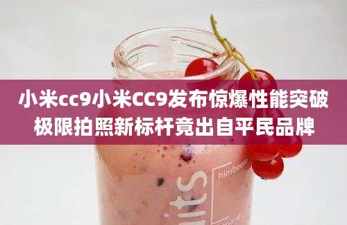 小米cc9小米CC9发布惊爆性能突破极限拍照新标杆竟出自平民品牌