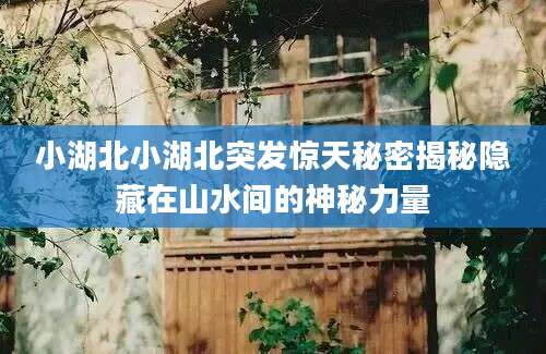 小湖北小湖北突发惊天秘密揭秘隐藏在山水间的神秘力量