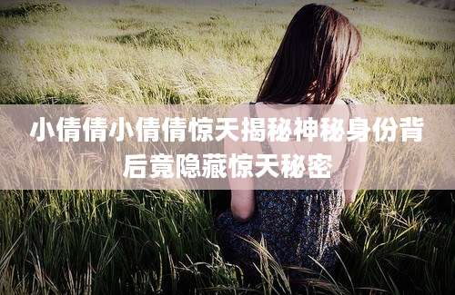 小倩倩小倩倩惊天揭秘神秘身份背后竟隐藏惊天秘密