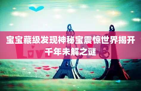 宝宝藏级发现神秘宝震惊世界揭开千年未解之谜