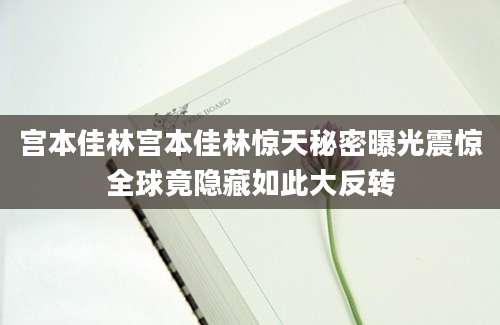 宫本佳林宫本佳林惊天秘密曝光震惊全球竟隐藏如此大反转