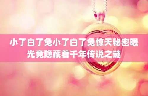 小了白了兔小了白了兔惊天秘密曝光竟隐藏着千年传说之谜