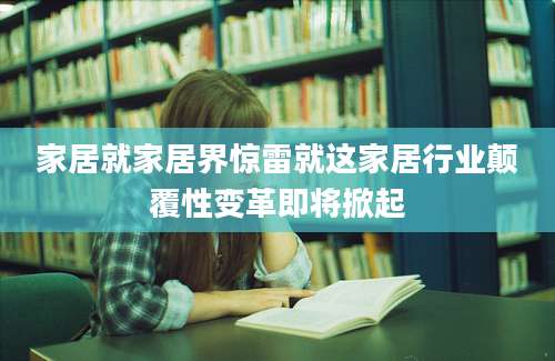 家居就家居界惊雷就这家居行业颠覆性变革即将掀起