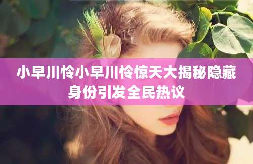 小早川怜小早川怜惊天大揭秘隐藏身份引发全民热议