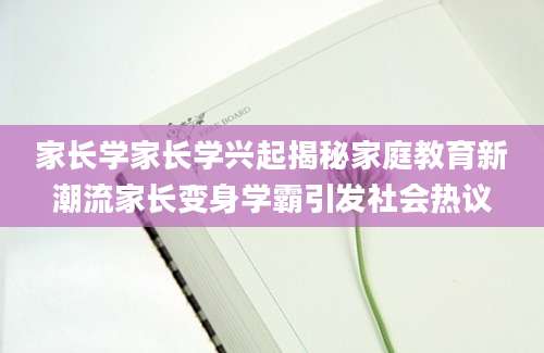 家长学家长学兴起揭秘家庭教育新潮流家长变身学霸引发社会热议