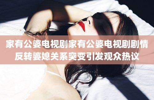 家有公婆电视剧家有公婆电视剧剧情反转婆媳关系突变引发观众热议