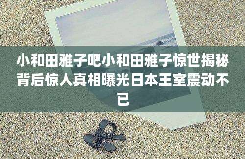 小和田雅子吧小和田雅子惊世揭秘背后惊人真相曝光日本王室震动不已