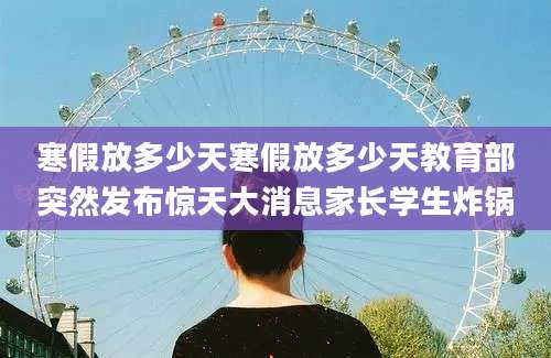寒假放多少天寒假放多少天教育部突然发布惊天大消息家长学生炸锅