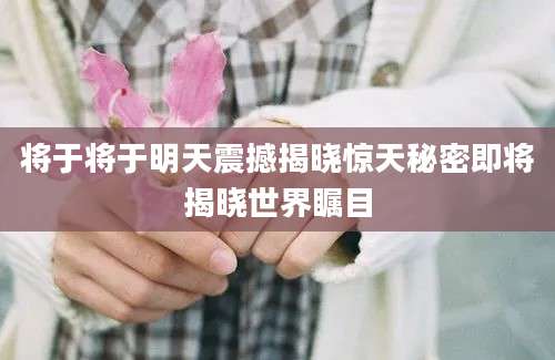 将于将于明天震撼揭晓惊天秘密即将揭晓世界瞩目