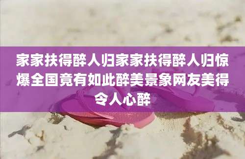 家家扶得醉人归家家扶得醉人归惊爆全国竟有如此醉美景象网友美得令人心醉